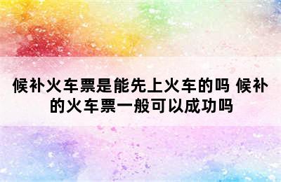 候补火车票是能先上火车的吗 候补的火车票一般可以成功吗